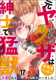 (元)ヤクザは紳士で猛獣 同棲したら秒で食べられちゃいました!(分冊版) 【第17話】