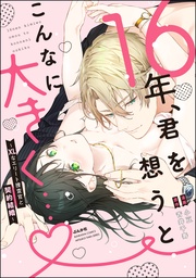 16年、君を想うとこんなに大きく… ～XLなエリート捜査官と契約結婚～